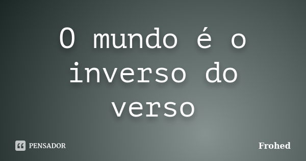 O mundo é o inverso do verso... Frase de Frohed.