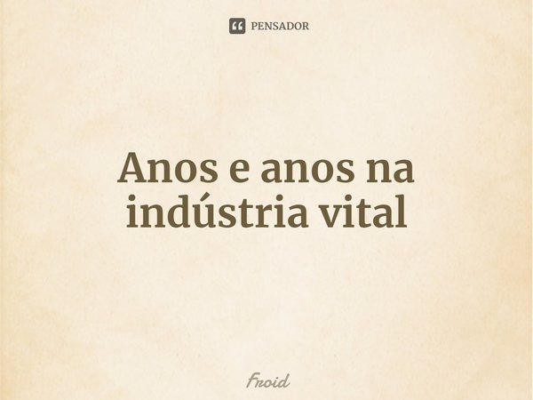 ⁠Anos e anos na indústria vital... Frase de Froid.