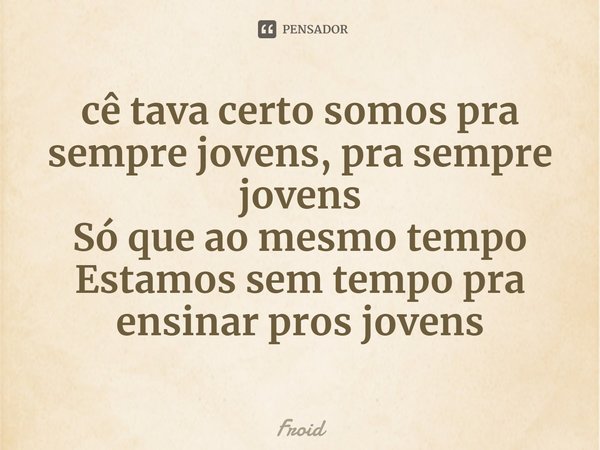 ⁠cê tava certo somos pra sempre jovens, pra sempre jovens
Só que ao mesmo tempo
Estamos sem tempo pra ensinar pros jovens... Frase de Froid.