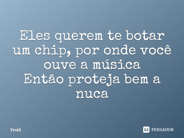 ⁠Eles querem te botar um chip, por onde você ouve a música
Então proteja bem a nuca... Frase de Froid.