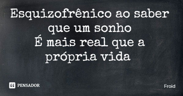 Esquizofrênico ao saber que um sonho É mais real que a própria vida... Frase de Froid.