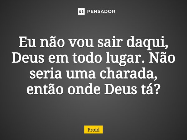 Eu não vou sair daqui, Deus em todo lugar. Não seria uma charada, então onde Deus tá?... Frase de Froid.