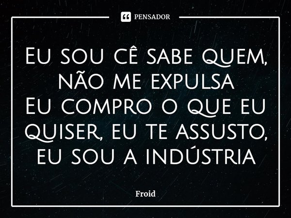 ⁠Eu sou cê sabe quem, não me expulsa
Eu compro o que eu quiser, eu te assusto, eu sou a indústria... Frase de Froid.