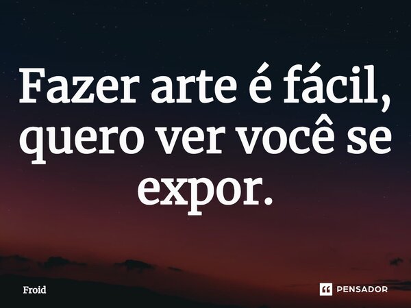 ⁠Fazer arte é fácil, quero ver você se expor.... Frase de Froid.