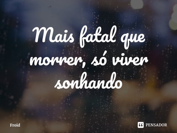 ⁠Mais fatal que morrer, só viver sonhando... Frase de Froid.