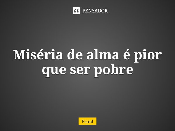 ⁠Miséria de alma é pior que ser pobre... Frase de Froid.