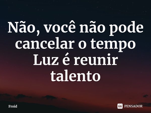 ⁠Não, você não pode cancelar o tempo
Luz é reunir talento... Frase de Froid.