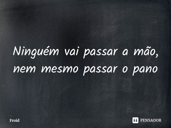 ⁠Ninguém vai passar a mão, nem mesmo passar o pano... Frase de Froid.