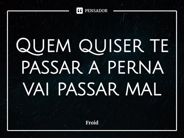 ⁠Quem quiser te passar a perna vai passar mal... Frase de Froid.