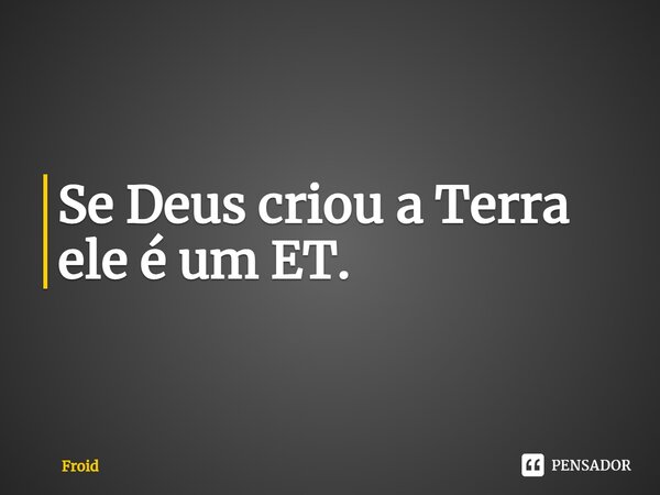 ⁠Se Deus criou a Terra ele é um ET.... Frase de Froid.