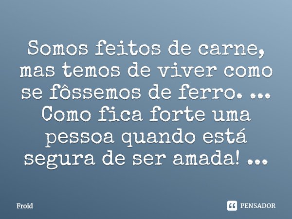 ⁠Somos feitos de carne, mas temos de viver como se fôssemos de ferro. ... Como fica forte uma pessoa quando está segura de ser amada! ...... Frase de Froid.