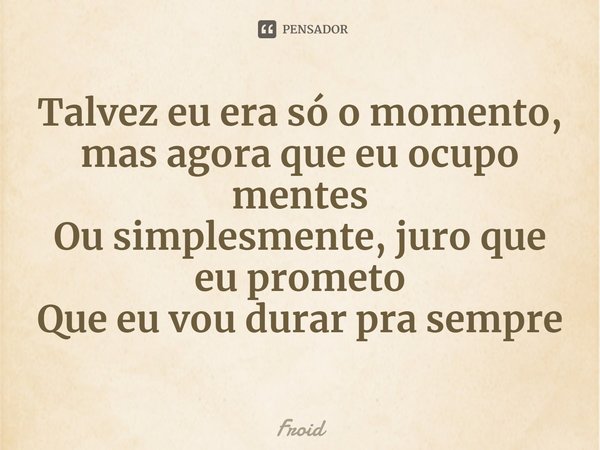 ⁠Talvez eu era só o momento, mas agora que eu ocupo mentes
Ou simplesmente, juro que eu prometo
Que eu vou durar pra sempre... Frase de Froid.