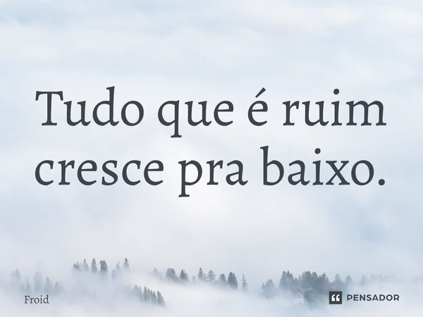 ⁠Tudo que é ruim cresce pra baixo.... Frase de Froid.