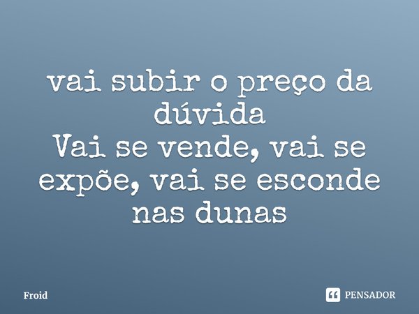 ⁠ vai subir o preço da dúvida
Vai se vende, vai se expõe, vai se esconde nas dunas... Frase de Froid.