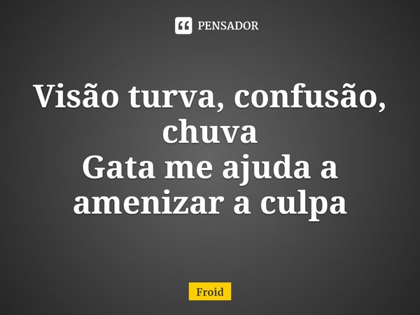 ⁠Visão turva, confusão, chuva
Gata me ajuda a amenizar a culpa... Frase de Froid.