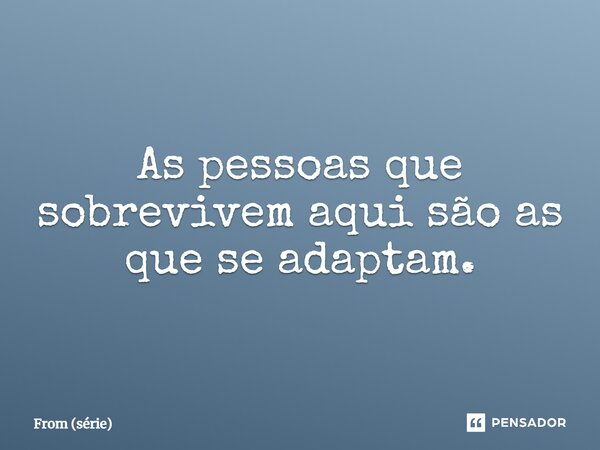⁠As pessoas que sobrevivem aqui são as que se adaptam.... Frase de From (série).