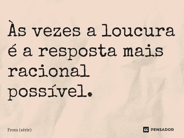 ⁠Às vezes a loucura é a resposta mais racional possível.... Frase de From (série).