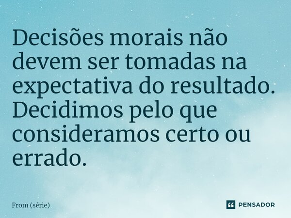 ⁠Decisões morais não devem ser tomadas na expectativa do resultado. Decidimos pelo que consideramos certo ou errado.... Frase de From (série).