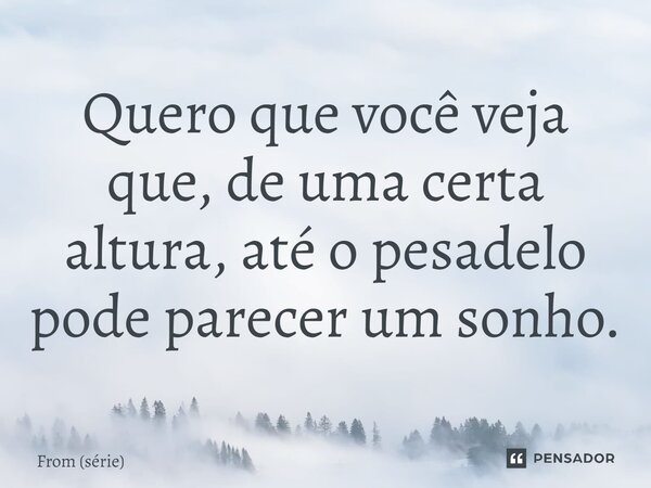 ⁠Quero que você veja que, de uma certa altura, até o pesadelo pode parecer um sonho.... Frase de From (série).