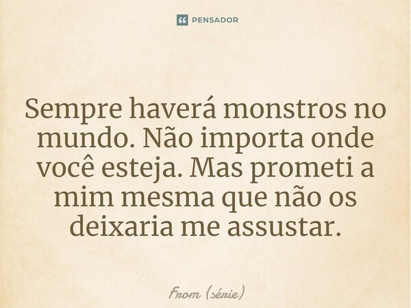 ⁠Sempre haverá monstros no mundo. Não importa onde você esteja. Mas prometi a mim mesma que não os deixaria me assustar.... Frase de From (série).