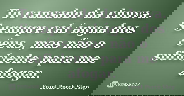 To cansado da chuva. Sempre cai água dos céus, mas não o suficiente para me afogar.... Frase de Front Porch Step.