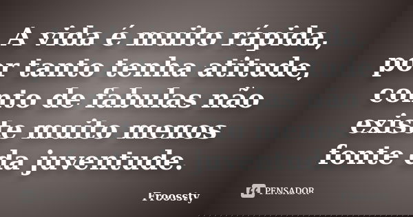 A vida é muito rápida, por tanto tenha atitude, conto de fabulas não existe muito menos fonte da juventude.... Frase de Froossty.