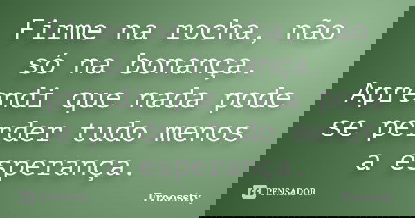 Firme na rocha, não só na bonança. Aprendi que nada pode se perder tudo menos a esperança.... Frase de Froossty.
