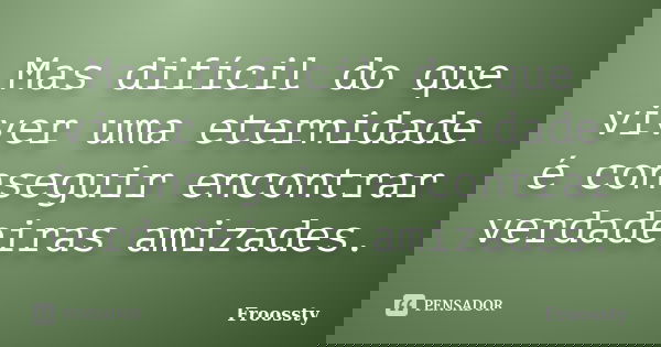 Mas difícil do que viver uma eternidade é conseguir encontrar verdadeiras amizades.... Frase de Froossty.