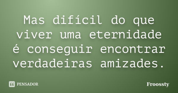 Mas difícil do que viver uma eternidade é conseguir encontrar verdadeiras amizades.... Frase de Froossty.