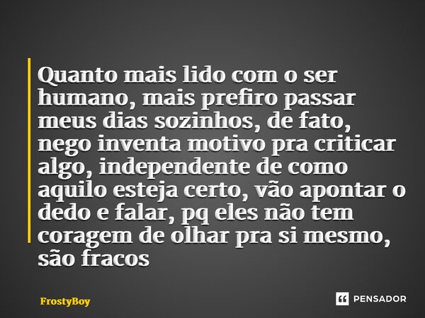 Quanto mais lido com o ser humano, mais prefiro passar meus dias sozinhos, de fato, nego inventa motivo pra criticar algo, independente de como aquilo esteja c... Frase de FrostyBoy.