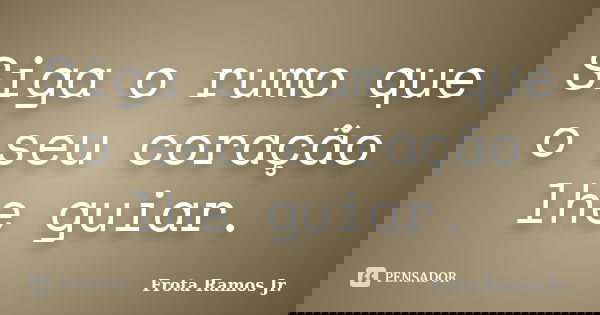 Siga o rumo que o seu coração lhe guiar.... Frase de Frota Ramos Jr..