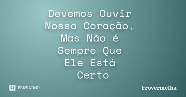 Devemos Ouvir Nosso Coração, Mas Não é Sempre Que Ele Está Certo... Frase de Frovermelha.