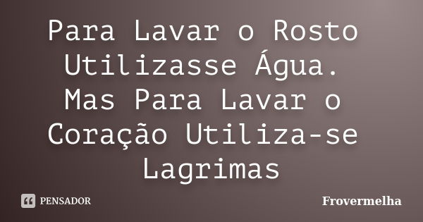 Para Lavar o Rosto Utilizasse Água. Mas Para Lavar o Coração Utiliza-se Lagrimas... Frase de Frovermelha.