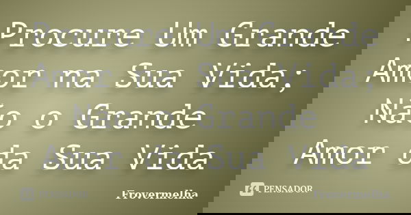 Procure Um Grande Amor na Sua Vida; Não o Grande Amor da Sua Vida... Frase de Frovermelha.