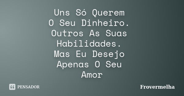 Uns Só Querem O Seu Dinheiro. Outros As Suas Habilidades. Mas Eu Desejo Apenas O Seu Amor... Frase de Frovermelha.