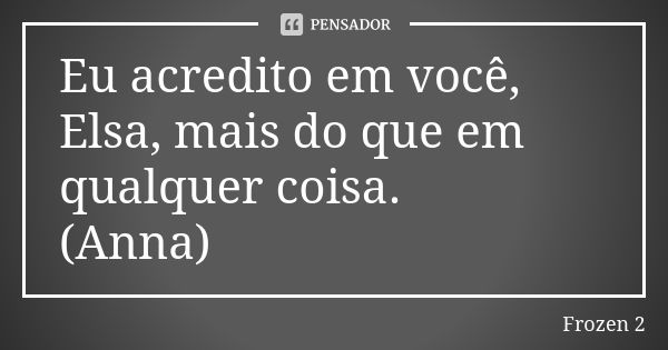 Eu acredito em você, Elsa, mais do que em qualquer coisa. (Anna)... Frase de Frozen 2.