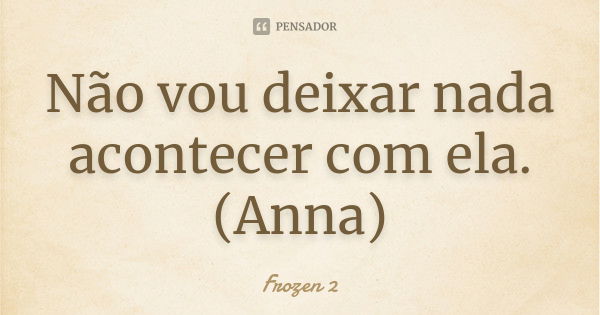 Não vou deixar nada acontecer com ela. (Anna)... Frase de Frozen 2.