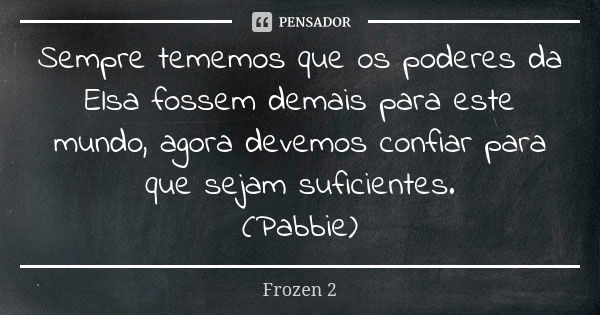 Sempre tememos que os poderes da Elsa fossem demais para este mundo, agora devemos confiar para que sejam suficientes. (Pabbie)... Frase de Frozen 2.