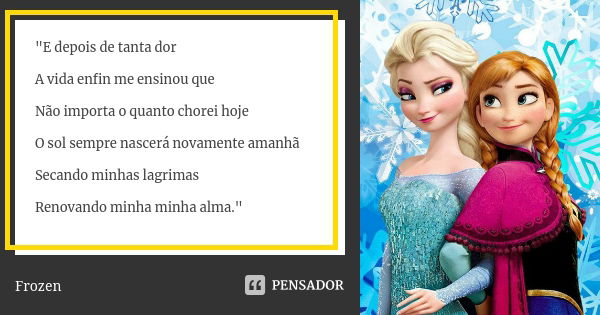 E depois de tanta dor A vida enfim me ensinou que Não importa o quanto chorei hoje O sol sempre nascerá novamente amanhã Secando minhas lágrimas Renovando minha... Frase de Frozen.