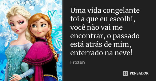 Uma vida congelante foi a que eu escolhi, você não vai me encontrar, o passado está atrás de mim, enterrado na neve!... Frase de Frozen.