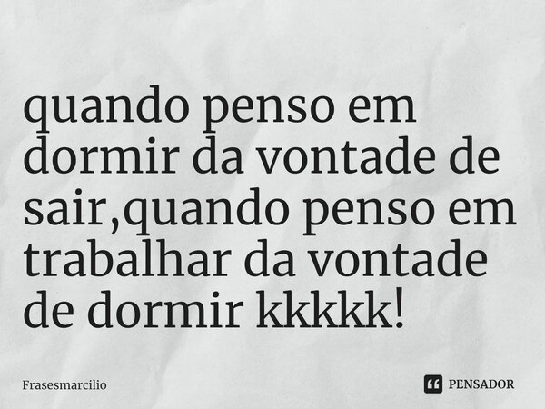 ⁠quando penso em dormir da vontade de sair,quando penso em trabalhar da vontade de dormir kkkkk!... Frase de FR.