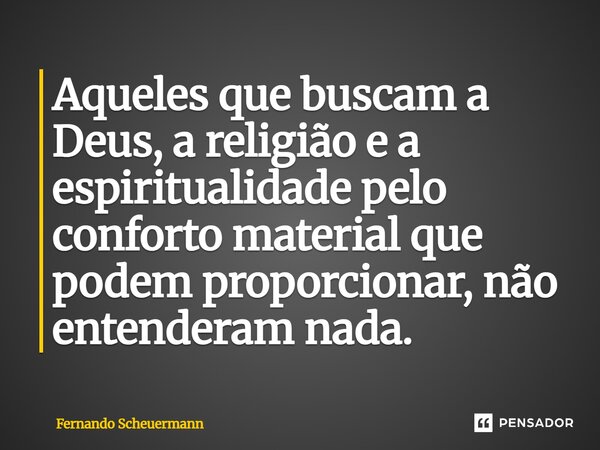 Aqueles que ⁠buscam a Deus, a religião e a espiritualidade pelo conforto material que podem proporcionar, não entenderam nada.... Frase de Fernando Scheuermann.
