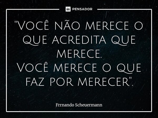 ⁠"Você não merece o que acredita que merece. Você merece o que faz por merecer".... Frase de Frrnando Scheuermann.