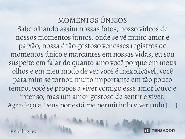 MOMENTOS ÚNICOS⁠ Sabe olhando assim nossas fotos, nosso vídeos de nossos momentos juntos, onde se vê muito amor e paixão, nossa é tão gostoso ver esses registro... Frase de FRRodrigues.