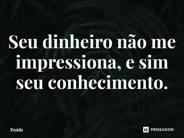 ⁠Seu dinheiro não me impressiona, e sim seu conhecimento.... Frase de Fruidz.