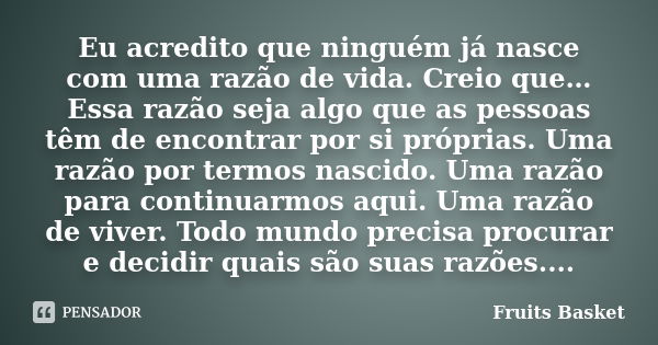 Eu acredito que ninguém já nasce com uma razão de vida. Creio que… Essa razão seja algo que as pessoas têm de encontrar por si próprias. Uma razão por termos na... Frase de Fruits Basket.