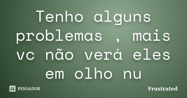 Tenho alguns problemas , mais vc não verá eles em olho nu... Frase de Frustrated.