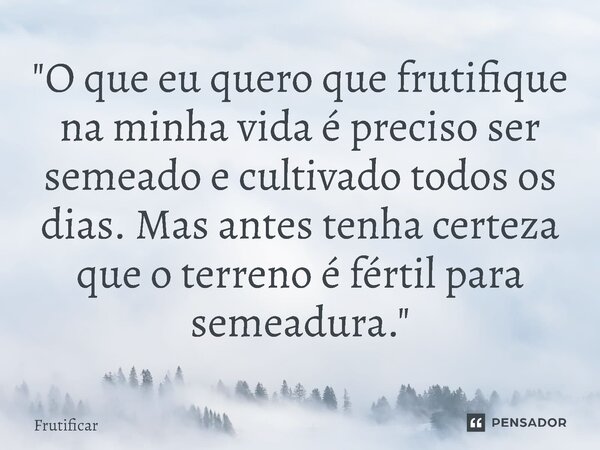 ⁠"O que eu quero que frutifique na minha vida é preciso ser semeado e cultivado todos os dias. Mas antes tenha certeza que o terreno é fértil para semeadur... Frase de Frutificar.