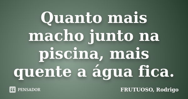 Quanto mais macho junto na piscina, mais quente a água fica.... Frase de FRUTUOSO, Rodrigo.