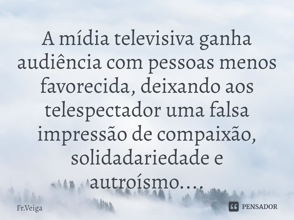 ⁠A mídia televisiva ganha audiência com pessoas menos favorecida, deixando aos telespectador uma falsa impressão de compaixão, solidariedade e altruísmo....... Frase de Fr.Veiga.